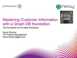 Mastering Customer Information
with a Graph DB foundation
The foundation for an Agile Enterprise
Navin Sharma
VP, Product Management
Navin.Sharma@pb.com
 