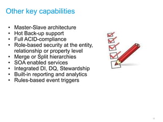 Other key capabilities
• Master-Slave architecture
• Hot Back-up support
• Full ACID-compliance
• Role-based security at the entity,
relationship or property level
• Merge or Split hierarchies
• SOA enabled services
• Integrated DI, DQ, Stewardship
• Built-in reporting and analytics
• Rules-based event triggers
25
 