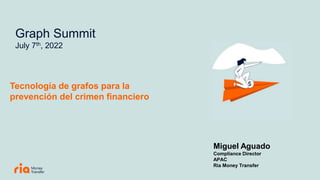 Graph Summit
July 7th, 2022
Tecnología de grafos para la
prevención del crimen financiero
Miguel Aguado
Compliance Director
APAC
Ria Money Transfer
 