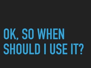 OK, SO WHEN
SHOULD I USE IT?
 