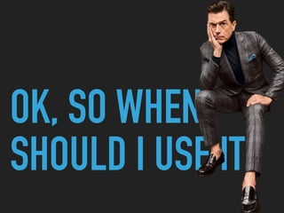 OK, SO WHEN
SHOULD I USE IT?
 