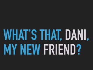 WHAT’S THAT, DANI,
MY NEW FRIEND?
 