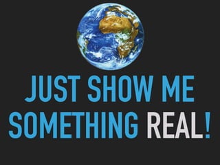 JUST SHOW ME
SOMETHING REAL!
 