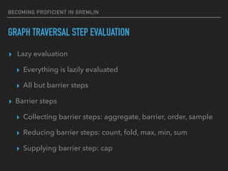 BECOMING PROFICIENT IN GREMLIN
GRAPH TRAVERSAL STEP EVALUATION
▸ Lazy evaluation
▸ Everything is lazily evaluated
▸ All but barrier steps
▸ Barrier steps
▸ Collecting barrier steps: aggregate, barrier, order, sample
▸ Reducing barrier steps: count, fold, max, min, sum
▸ Supplying barrier step: cap
 
