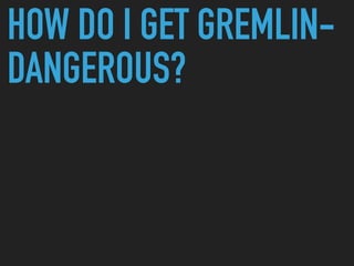 HOW DO I GET GREMLIN-
DANGEROUS?
 