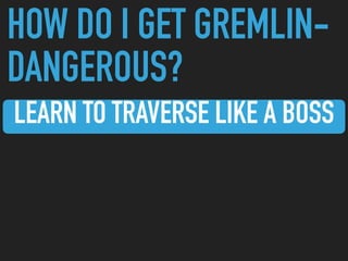 HOW DO I GET GREMLIN-
DANGEROUS?
LEARN TO TRAVERSE LIKE A BOSS
 