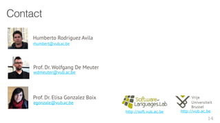 Contact
Humberto Rodríguez Avila
rhumbert@vub.ac.be
Prof. Dr. Elisa Gonzalez Boix
egonzale@vub.ac.be
Prof. Dr. Wolfgang De Meuter
wdmeuter@vub.ac.be
14
http://soft.vub.ac.be http://vub.ac.be
 