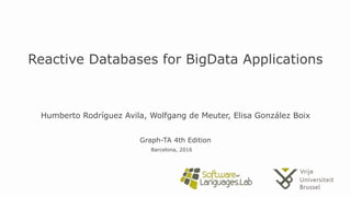Humberto Rodríguez Avila, Wolfgang de Meuter, Elisa González Boix
Reactive Databases for BigData Applications
Graph-TA 4th Edition
Barcelona, 2016
 