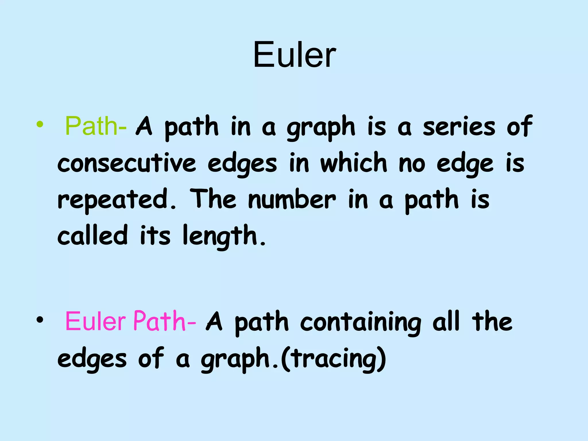 Euler Path-   A path in a graph is a series of consecutive edges in which no edge is repeated. The number in a path is called its length. Euler  Path-   A path containing all the edges of a graph.(tracing) 