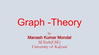 Graph -Theory
by
Manash Kumar Mondal
M.Tech(CSE)
University of Kalyani
 