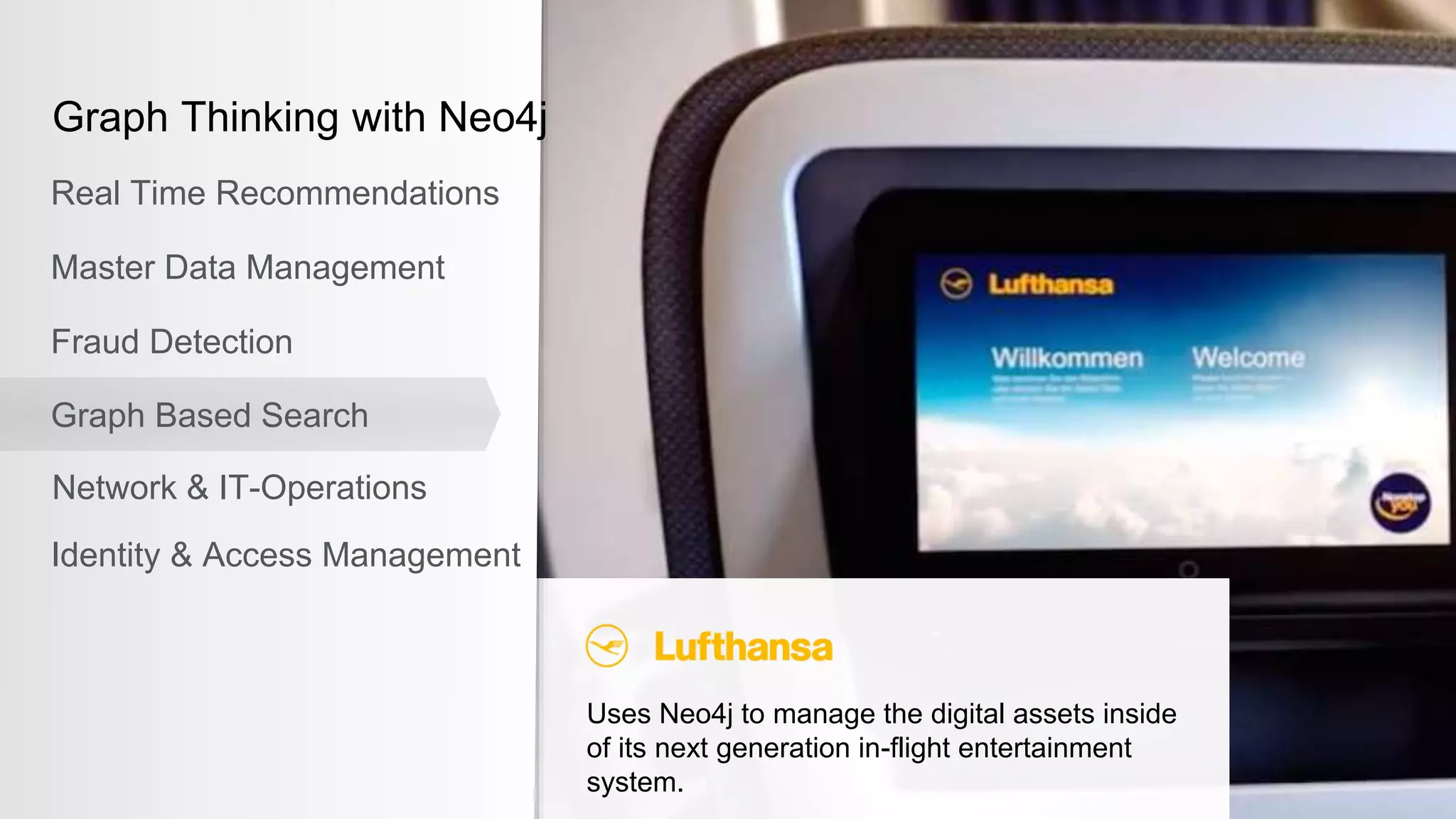 Uses Neo4j to manage the digital assets inside
of its next generation in-flight entertainment
system.
Graph Thinking with Neo4j
Real Time Recommendations
Master Data Management
Fraud Detection
Identity & Access Management
Graph Based Search
Network & IT-Operations
 