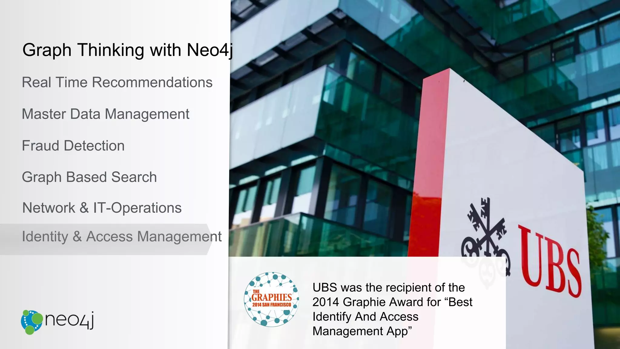 UBS was the recipient of the
2014 Graphie Award for “Best
Identify And Access
Management App”
Graph Thinking with Neo4j
Real Time Recommendations
Master Data Management
Fraud Detection
Identity & Access Management
Graph Based Search
Network & IT-Operations
 