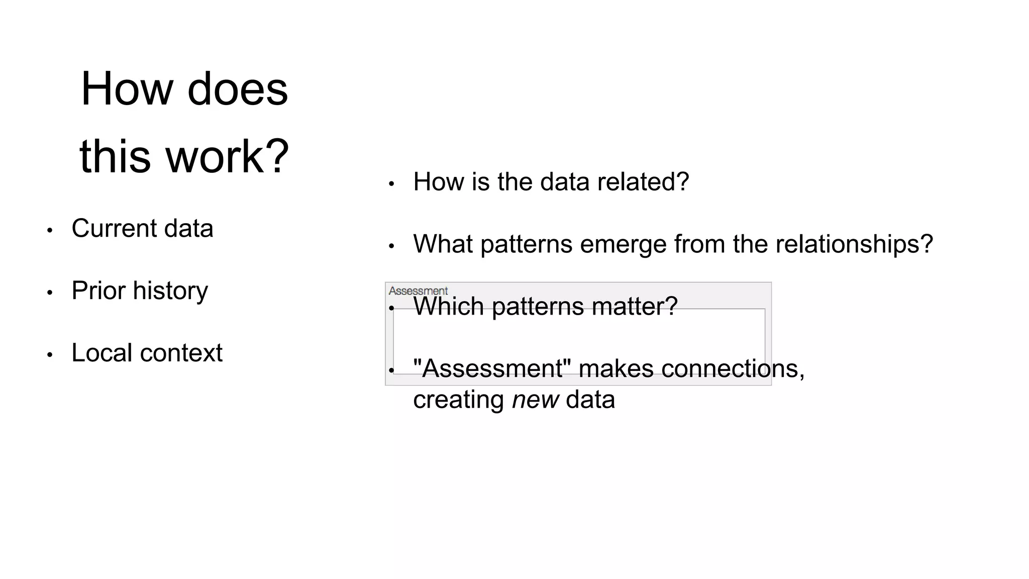 • Current data
• Prior history
• Local context
• How is the data related?
• What patterns emerge from the relationships?
• Which patterns matter?
• "Assessment" makes connections,
creating new data
How does
this work?
 