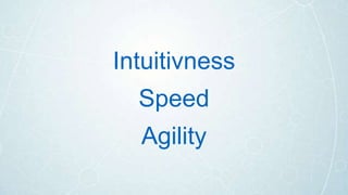 Intuitivness
Speed
Agility
 