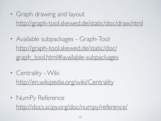 • Graph drawing and layout 
http://graph-tool.skewed.de/static/doc/draw.html 	

• Available subpackages - Graph-Tool 
http://graph-tool.skewed.de/static/doc/
graph_tool.html#available-subpackages 	

• Centrality - Wiki 
http://en.wikipedia.org/wiki/Centrality 	

• NumPy Reference 
http://docs.scipy.org/doc/numpy/reference/
59
 