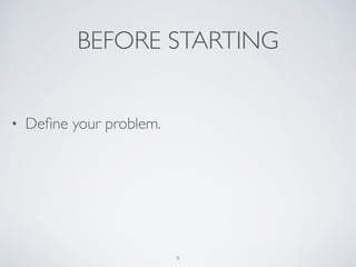 BEFORE STARTING
• Deﬁne your problem.
9
 