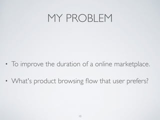 MY PROBLEM
• To improve the duration of an online marketplace.
• What's product browsing ﬂow that users prefer?
10
 