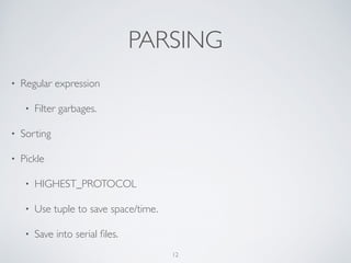 PARSING
• Regular expression	

• Filter garbages.
• Sorting
• Pickle	

• HIGHEST_PROTOCOL	

• Use tuple to save space/time.	

• Save into serial ﬁles.
12
 