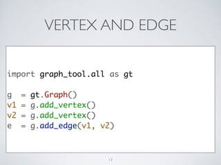 VERTEX AND EDGE
import graph_tool.all as gt	
!
g = gt.Graph()	
v1 = g.add_vertex()	
v2 = g.add_vertex()	
e = g.add_edge(v1, v2)
13
 