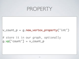 PROPERTY
v_count_p = g.new_vertex_property('int')	
!
# store it in our graph, optionally	
g.vp['count'] = v_count_p
14
 