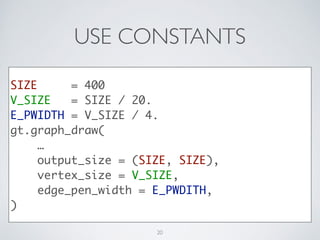USE CONSTANTS
SIZE = 400	
V_SIZE = SIZE / 20.	
E_PWIDTH = V_SIZE / 4.	
gt.graph_draw(	
…	
output_size = (SIZE, SIZE),	
vertex_size = V_SIZE,	
edge_pen_width = E_PWDITH,	
)
20
 