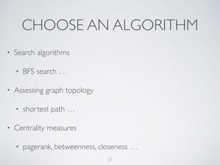 CHOOSE AN ALGORITHM
• Search algorithms	

• BFS search …
• Assessing graph topology	

• shortest path …
• Centrality measures	

• pagerank, betweenness, closeness …
27
 