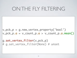 ONTHE FLY FILTERING
!
v_pck_p = g.new_vertex_property('bool')	
v_pck_p.a = v_count_p.a > v_count_p.a.mean()	
!
g.set_vertex_filter(v_pck_p)	
# g.set_vertex_filter(None) # unset
35
 