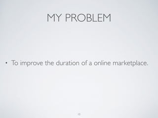 MY PROBLEM
• To improve the duration of an online marketplace.
10
 
