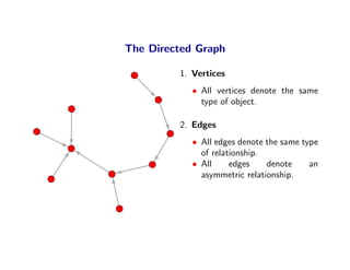 The Directed Graph

         1. Vertices
            • All vertices denote the same
              type of object.

         2. Edges
            • All edges denote the same type
              of relationship.
            • All     edges    denote     an
              asymmetric relationship.
 