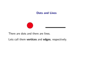 Dots and Lines




There are dots and there are lines.
Lets call them vertices and edges, respectively.
 