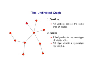 The Undirected Graph

          1. Vertices
             • All vertices denote the same
               type of object.

          2. Edges
             • All edges denote the same type
               of relationship.
             • All edges denote a symmetric
               relationship.
 