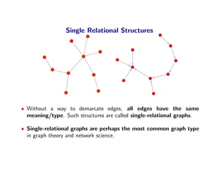 Single Relational Structures




• Without a way to demarcate edges, all edges have the same
  meaning/type. Such structur...