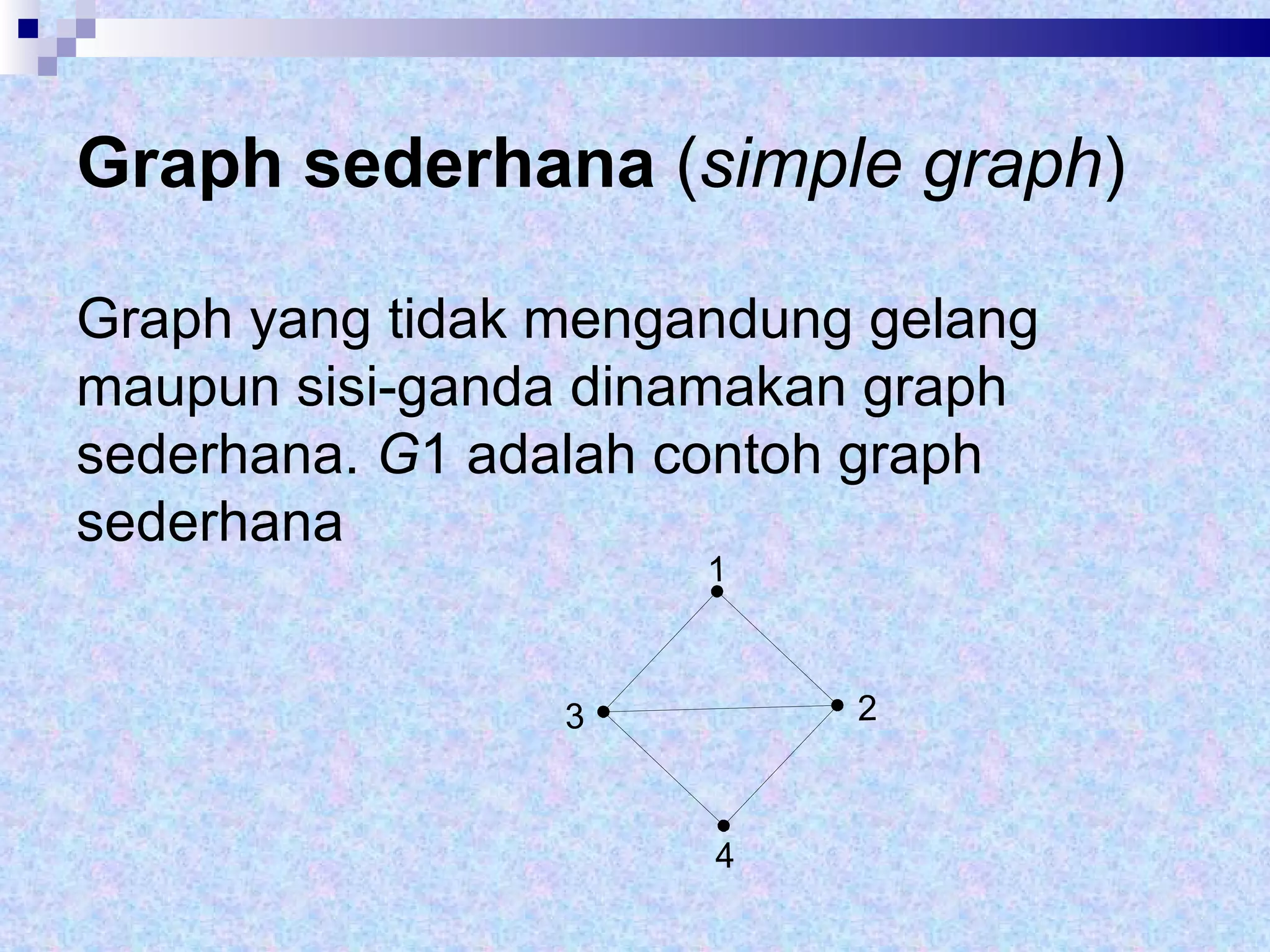 Graph sederhana  ( simple graph ) Graph yang tidak mengandung gelang maupun sisi-ganda dinamakan graph sederhana.  G 1 adalah contoh graph sederhana  1 2 3 4 