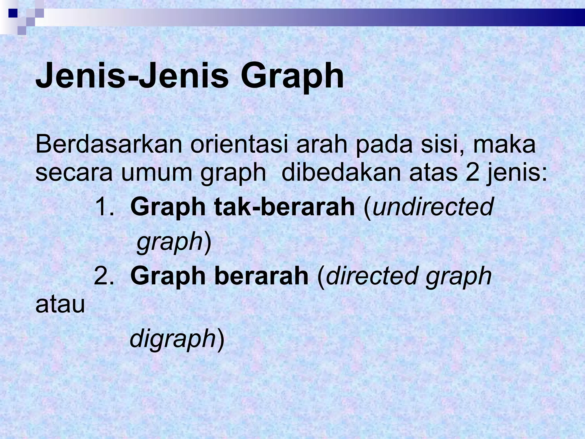 Jenis-Jenis Graph Berdasarkan orientasi arah pada sisi, maka secara umum graph  dibedakan atas 2 jenis: 1.  Graph   tak-berarah  ( undirected  graph ) 2.  Graph berarah  ( directed graph  atau digraph ) 