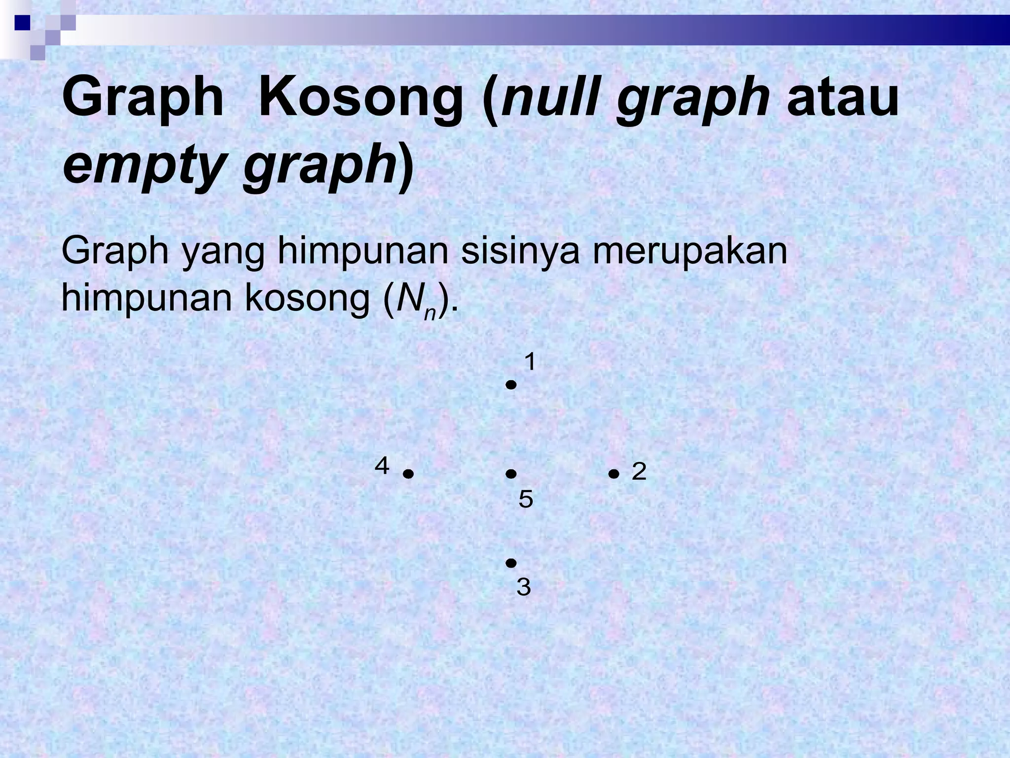 Graph  Kosong ( null graph  atau  empty graph ) Graph yang himpunan sisinya merupakan himpunan kosong ( N n ).  