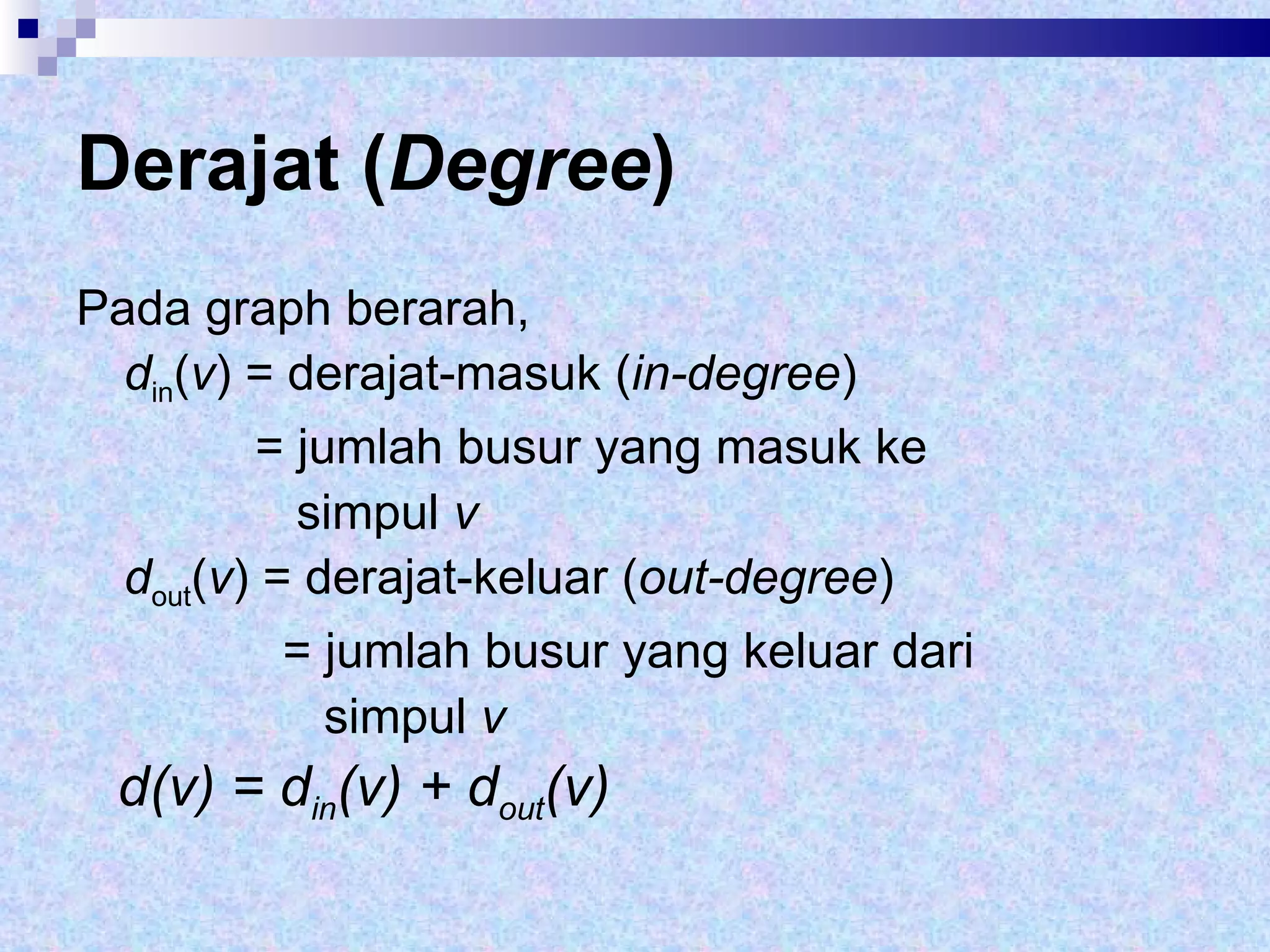 Derajat ( Degree ) Pada graph berarah,  d in ( v ) = derajat-masuk ( in-degree )  = jumlah busur yang masuk ke  simpul  v d out ( v ) = derajat-keluar ( out-degree )  = jumlah busur yang keluar dari  simpul  v d(v) = d in (v) + d out (v)   