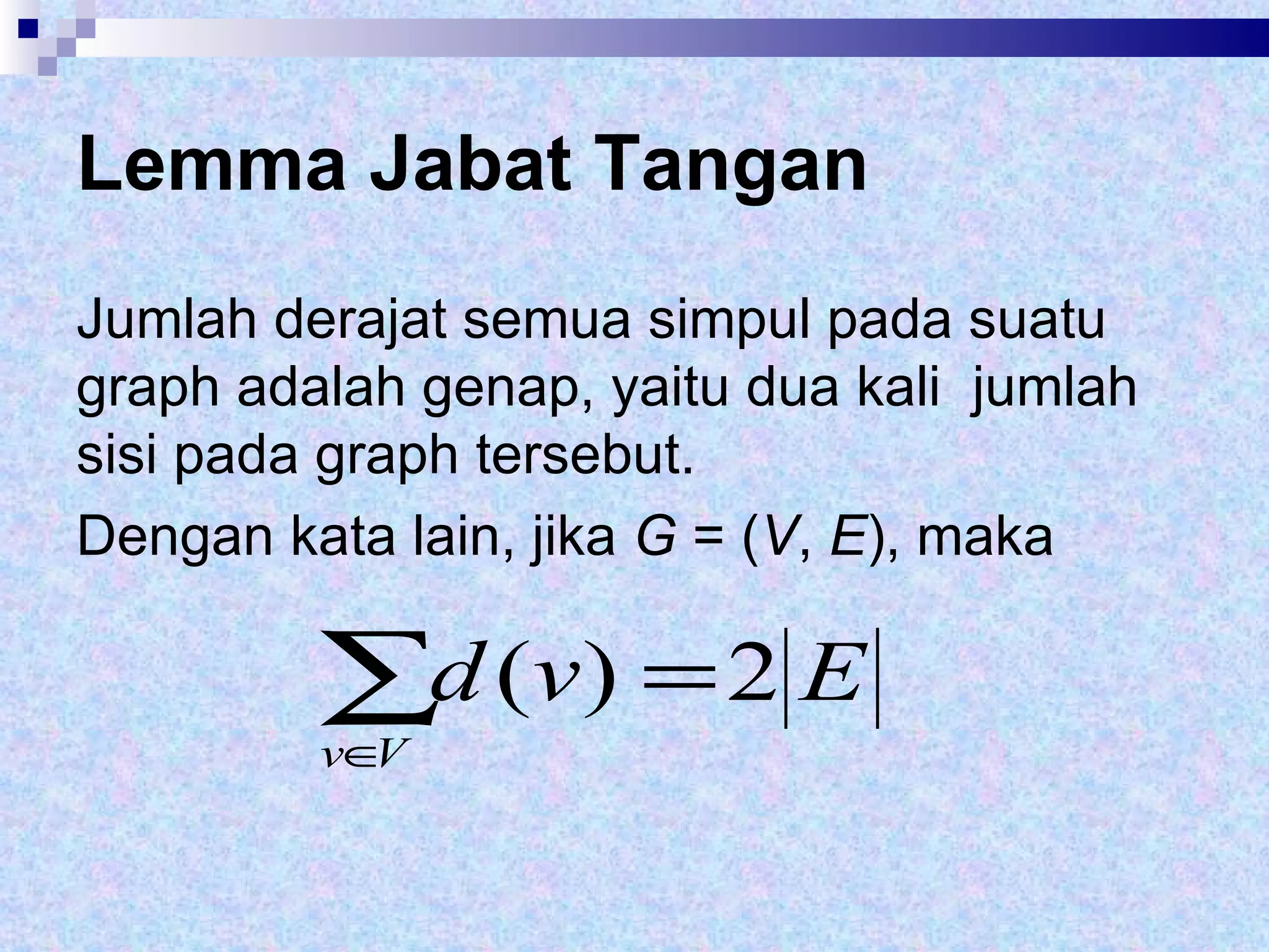 Lemma Jabat Tangan Jumlah derajat semua simpul pada suatu graph adalah genap, yaitu dua kali  jumlah sisi pada graph tersebut.  Dengan kata lain, jika  G  = ( V ,  E ), maka  