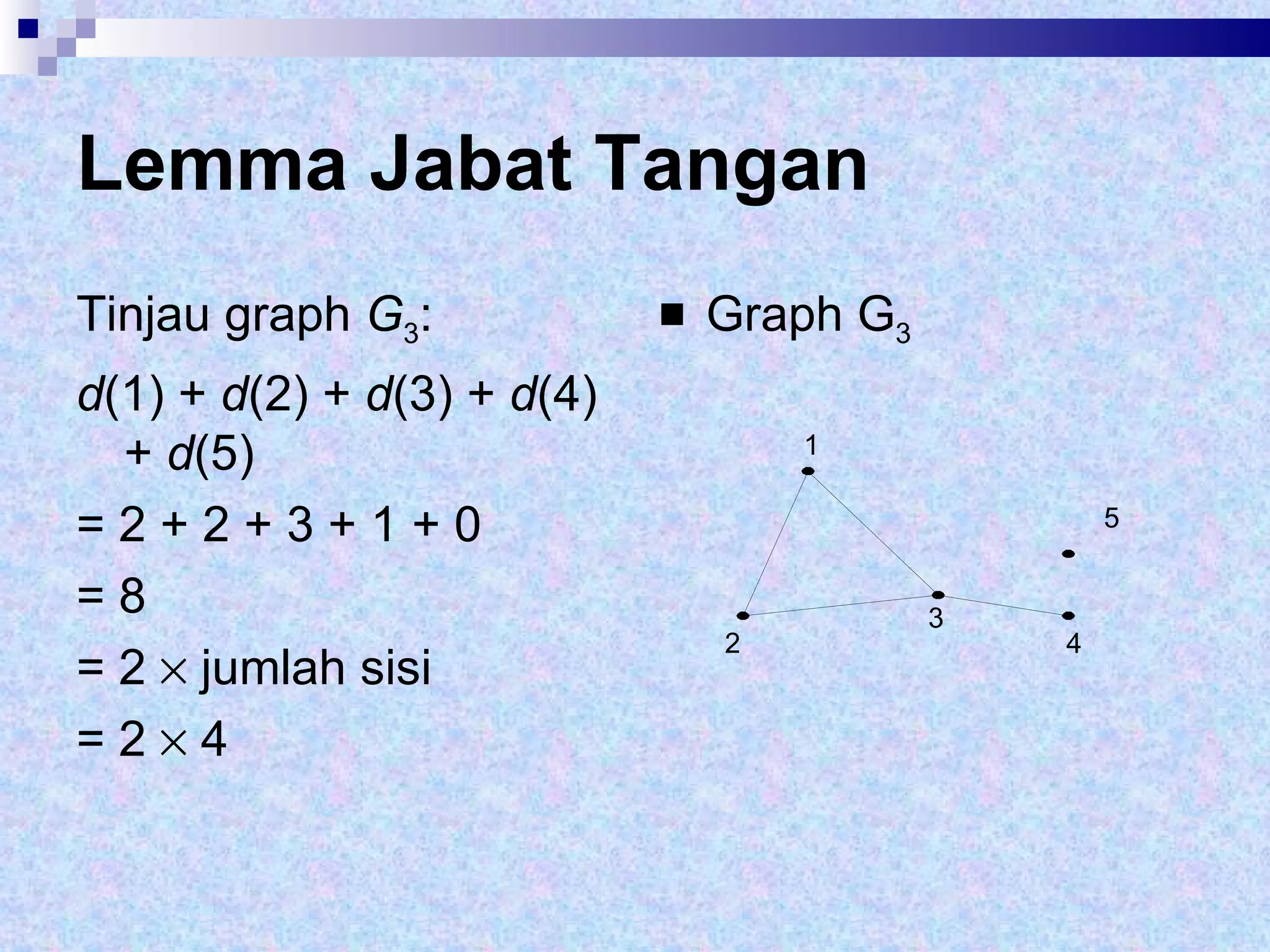 Lemma Jabat Tangan Tinjau graph  G 3 :  d (1) +  d (2) +  d (3) +  d (4) +  d (5)  = 2 + 2 + 3 + 1 + 0  = 8  = 2    jumlah sisi  = 2    4 Graph G 3 1 2 3 4 5 