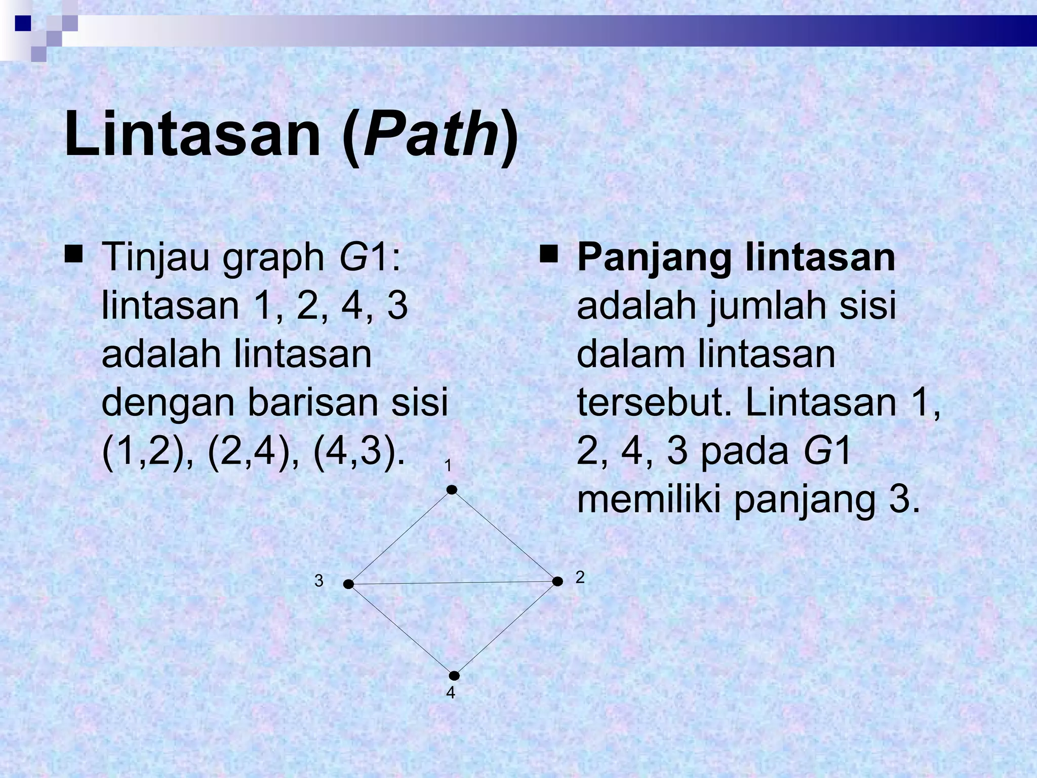 Lintasan ( Path )   Tinjau graph  G 1: lintasan 1, 2, 4, 3 adalah lintasan dengan barisan sisi (1,2), (2,4), (4,3). Panjang lintasan  adalah jumlah sisi dalam lintasan tersebut. Lintasan 1, 2, 4, 3 pada  G 1 memiliki panjang 3. 1 2 3 4 