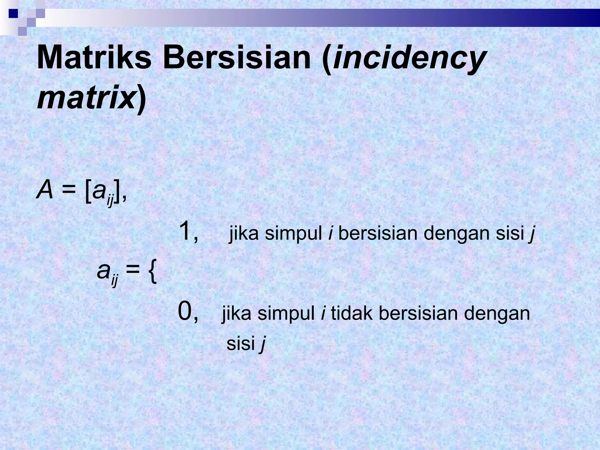 Matriks Bersisian ( incidency matrix ) A  = [ a ij ],    1,  jika simpul  i  bersisian dengan sisi  j  a ij   = {   0,  jika simpul  i  tidak bersisian dengan  sisi  j 
