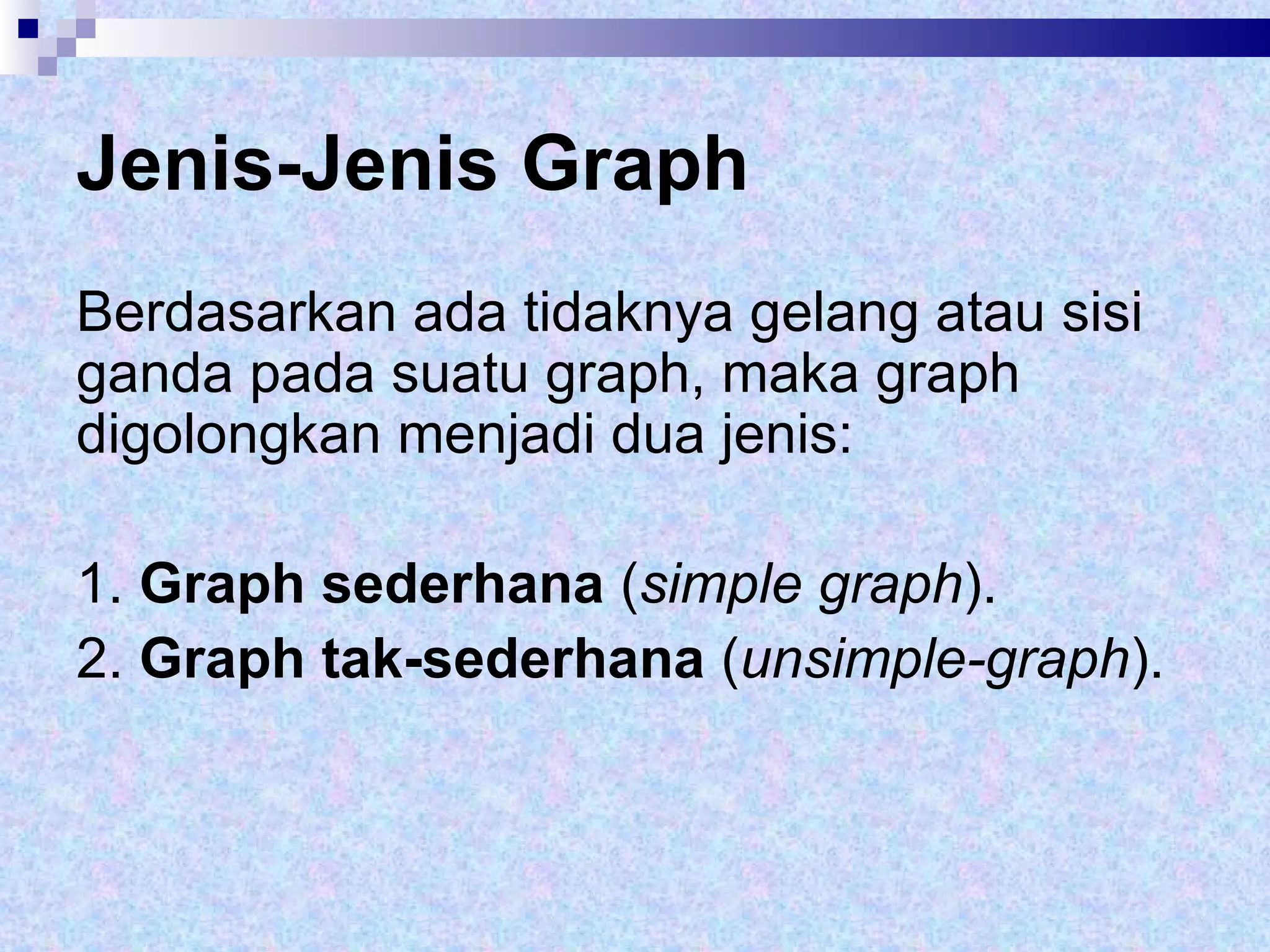 Jenis-Jenis Graph Berdasarkan ada tidaknya gelang atau sisi ganda pada suatu graph, maka graph digolongkan menjadi dua jenis: 1.  Graph sederhana  ( simple graph ). 2.  Graph tak-sederhana  ( unsimple-graph ). 
