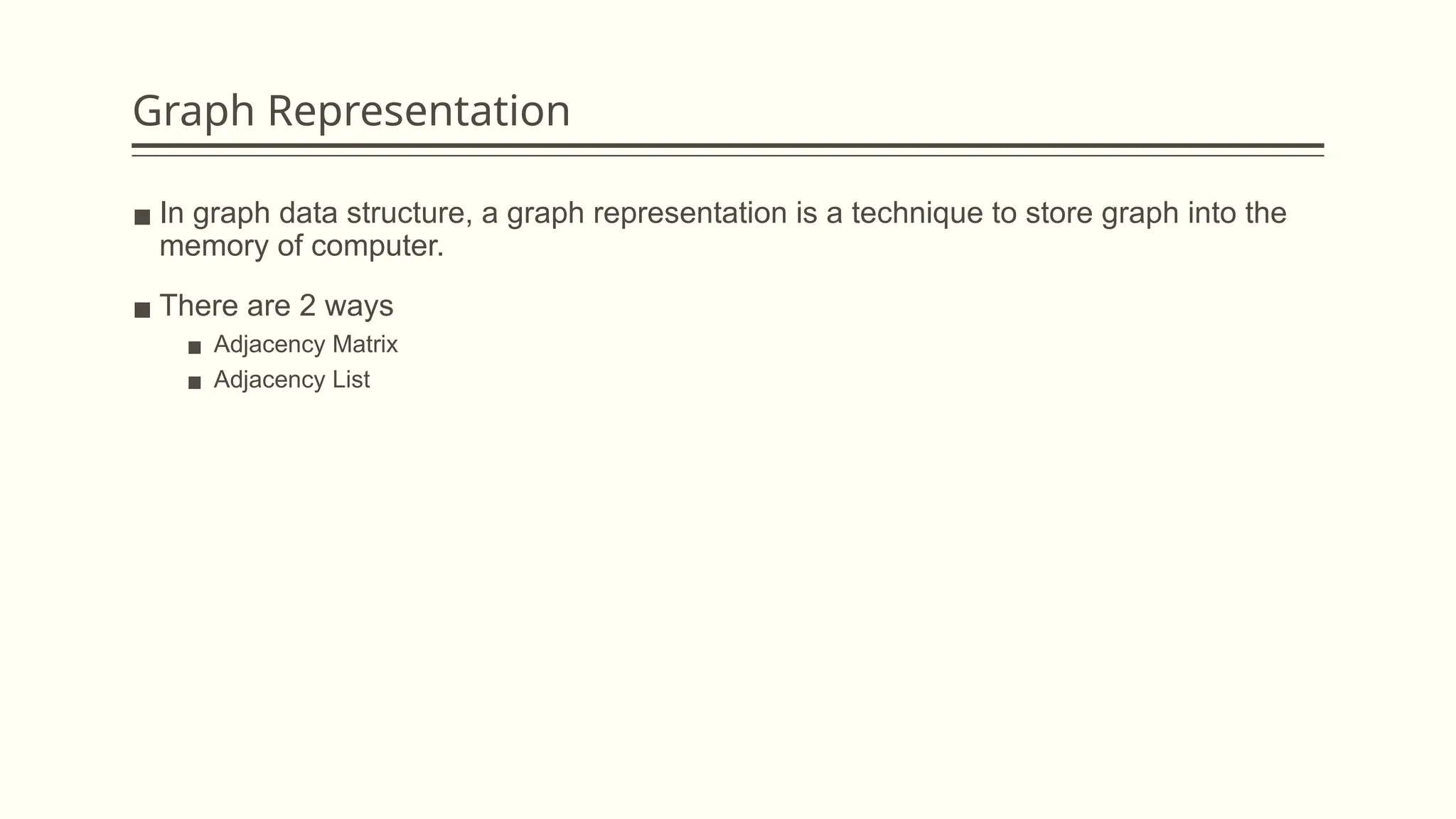 Graph Representation
▪ In graph data structure, a graph representation is a technique to store graph into the
memory of computer.
▪ There are 2 ways
▪ Adjacency Matrix
▪ Adjacency List
 