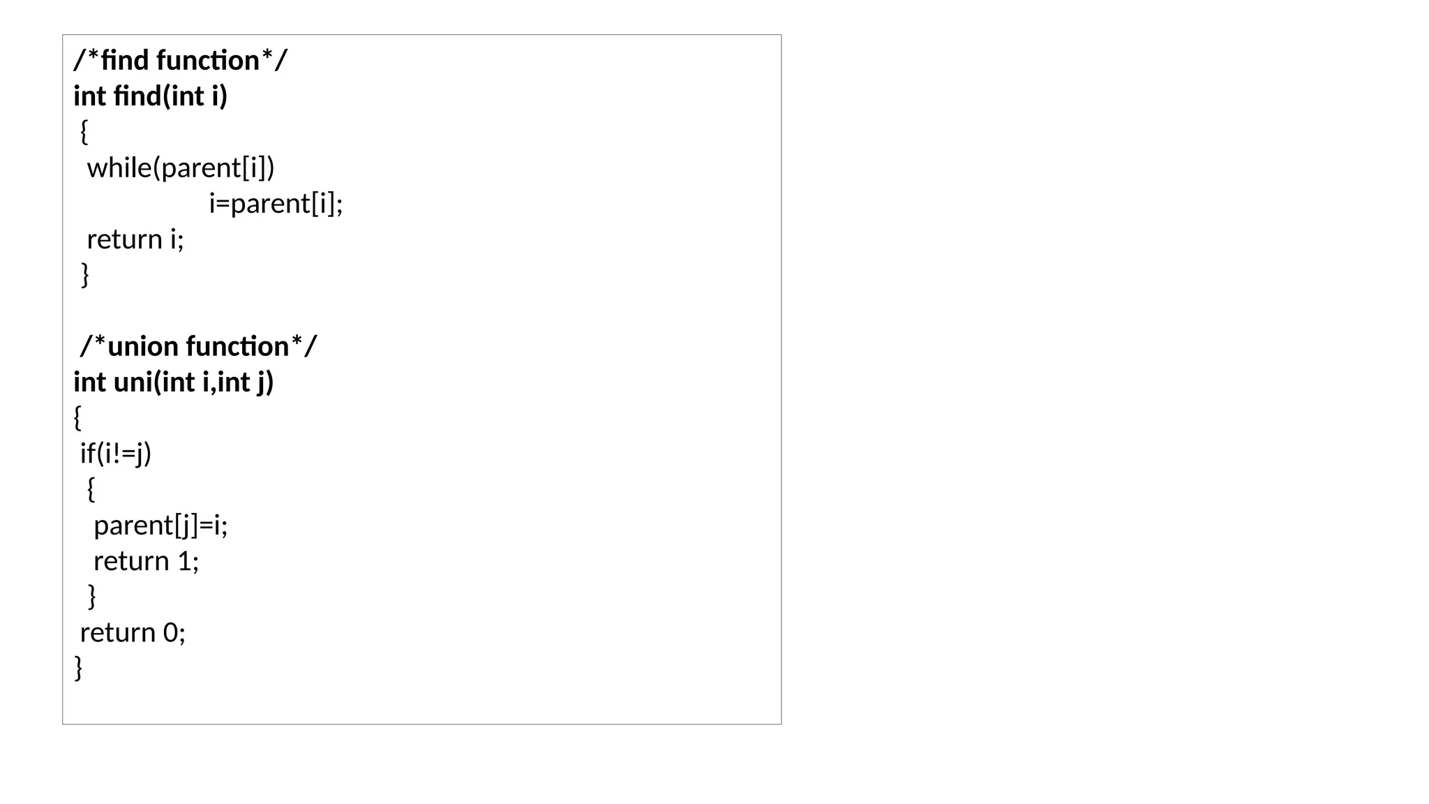 /*find function*/ int find(int i) { while(parent[i]) i=parent[i]; return i; } /*union function*/ int uni(int i,int j) { if(i!=j) { parent[j]=i; return 1; } return 0; } 