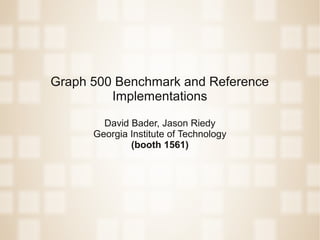 Graph 500 Benchmark and Reference
         Implementations

        David Bader, Jason Riedy
      Georgia Institute of Technology
              (booth 1561)
 