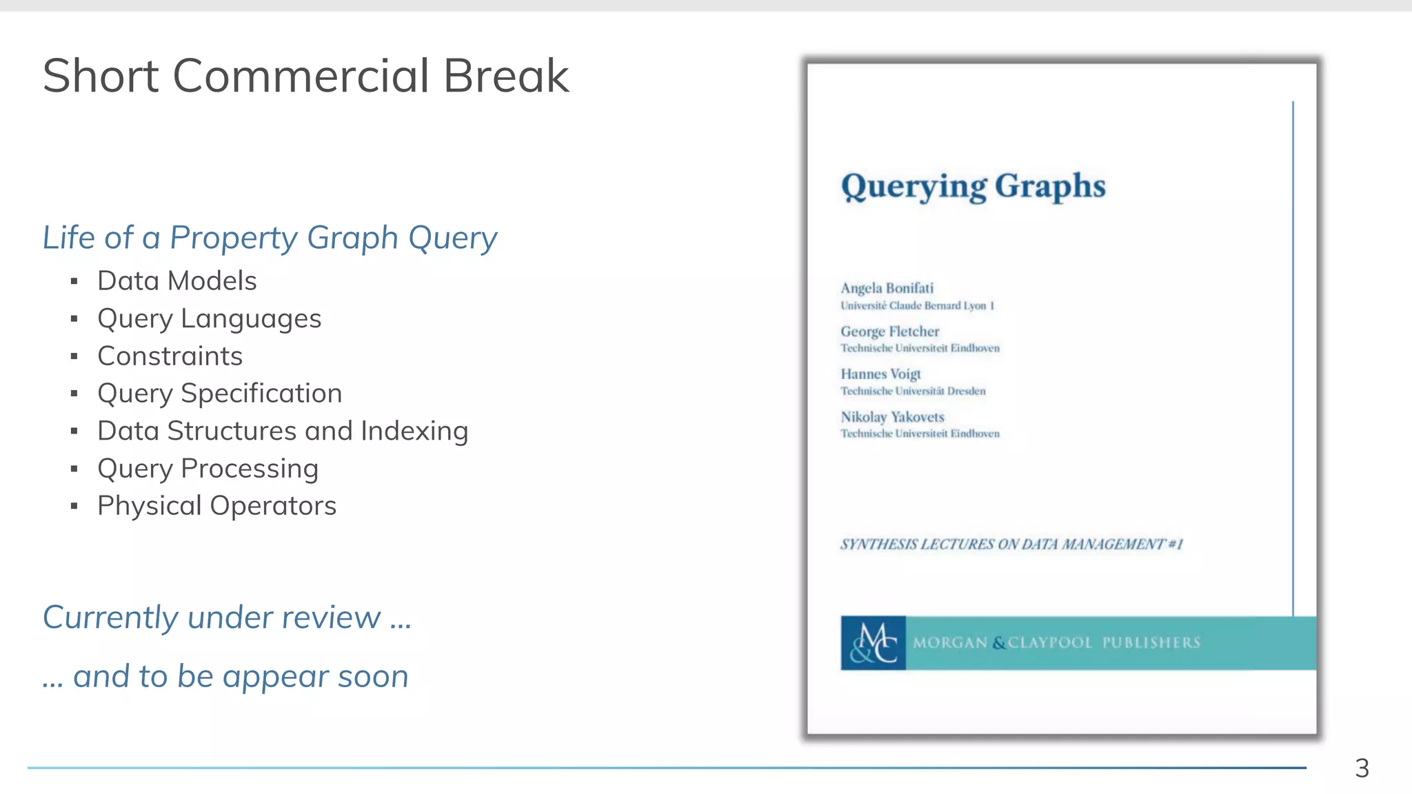 3
Short Commercial Break
Life of a Property Graph Query
! Data Models
! Query Languages
! Constraints
! Query Specification
! Data Structures and Indexing
! Query Processing
! Physical Operators
Currently under review …
… and to be appear soon
 