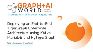Deploying an End-to-End
TigerGraph Enterprise
Architecture using Kafka,
MariaDB and PyTigerGraph
1
Szilard Barany and Bruno Šimić
 