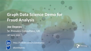 Graph Data Science Demo for
Fraud Analysis
Joe Depeau
Sr. Presales Consultant, UK
28th April, 2020
@joedepeau
http://linkedin.com/in/joedepeau
 