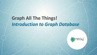 Graph All The Things!
Introduction to Graph Database
 