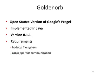 Goldenorb
• Open Source Version of Google’s Pregel
• Implemented in Java
• Version 0.1.1
• Requirements
- hadoop file system
- zookeeper for communication
40
 