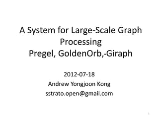 A System for Large-Scale Graph
Processing
Pregel, GoldenOrb, Giraph
2012-07-18
Andrew Yongjoon Kong
sstrato.open@gmail.com
1
 